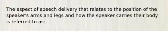 The aspect of speech delivery that relates to the position of the speaker's arms and legs and how the speaker carries their body is referred to as: