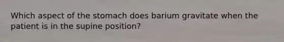 Which aspect of <a href='https://www.questionai.com/knowledge/kLccSGjkt8-the-stomach' class='anchor-knowledge'>the stomach</a> does barium gravitate when the patient is in the supine position?