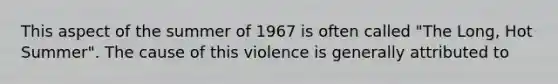 This aspect of the summer of 1967 is often called "The Long, Hot Summer". The cause of this violence is generally attributed to