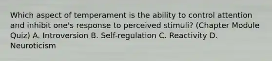 Which aspect of temperament is the ability to control attention and inhibit one's response to perceived stimuli? (Chapter Module Quiz) A. Introversion B. Self-regulation C. Reactivity D. Neuroticism