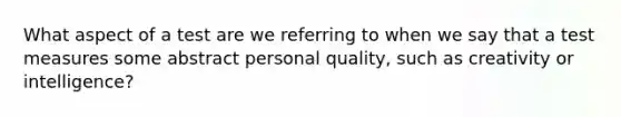 What aspect of a test are we referring to when we say that a test measures some abstract personal quality, such as creativity or intelligence?