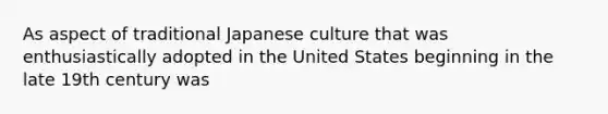 As aspect of traditional Japanese culture that was enthusiastically adopted in the United States beginning in the late 19th century was