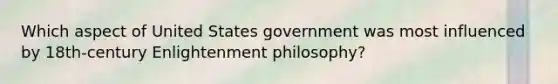 Which aspect of United States government was most influenced by 18th-century Enlightenment philosophy?