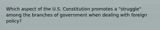 Which aspect of the U.S. Constitution promotes a "struggle" among the branches of government when dealing with foreign policy?