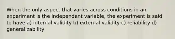 When the only aspect that varies across conditions in an experiment is the independent variable, the experiment is said to have a) internal validity b) external validity c) reliability d) generalizability