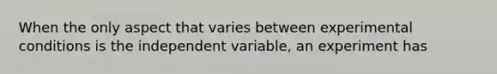 When the only aspect that varies between experimental conditions is the independent variable, an experiment has