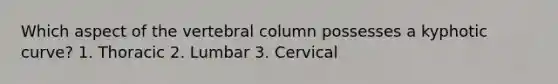 Which aspect of the vertebral column possesses a kyphotic curve? 1. Thoracic 2. Lumbar 3. Cervical