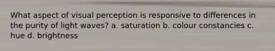 What aspect of visual perception is responsive to differences in the purity of light waves? a. saturation b. colour constancies c. hue d. brightness
