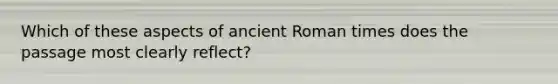 Which of these aspects of ancient Roman times does the passage most clearly reflect?