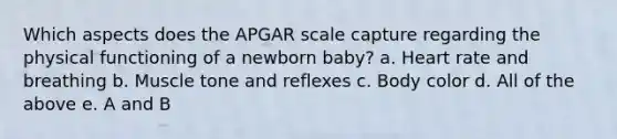 Which aspects does the APGAR scale capture regarding the physical functioning of a newborn baby? a. Heart rate and breathing b. Muscle tone and reflexes c. Body color d. All of the above e. A and B