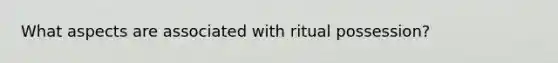 What aspects are associated with ritual possession?