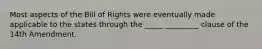 Most aspects of the Bill of Rights were eventually made applicable to the states through the _____ _________ clause of the 14th Amendment.