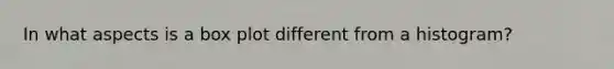 In what aspects is a box plot different from a histogram?