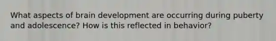 What aspects of brain development are occurring during puberty and adolescence? How is this reflected in behavior?