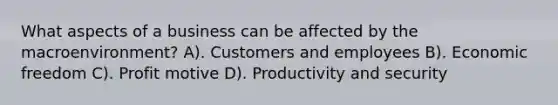 What aspects of a business can be affected by the macroenvironment? A). Customers and employees B). Economic freedom C). Profit motive D). Productivity and security