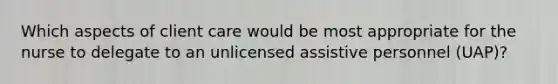 Which aspects of client care would be most appropriate for the nurse to delegate to an unlicensed assistive personnel (UAP)?