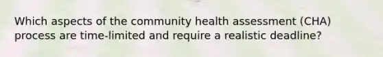 Which aspects of the community health assessment (CHA) process are time-limited and require a realistic deadline?