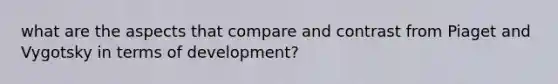 what are the aspects that compare and contrast from Piaget and Vygotsky in terms of development?