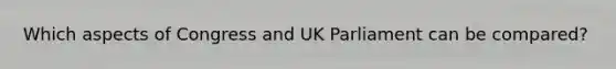 Which aspects of Congress and UK Parliament can be compared?