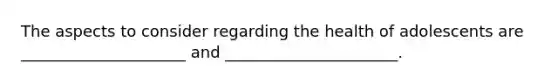 The aspects to consider regarding the health of adolescents are _____________________ and ______________________.