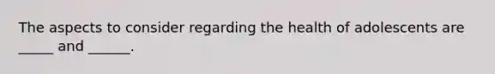 The aspects to consider regarding the health of adolescents are _____ and ______.