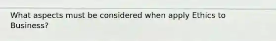 What aspects must be considered when apply Ethics to Business?