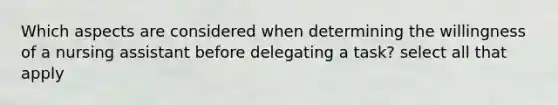 Which aspects are considered when determining the willingness of a nursing assistant before delegating a task? select all that apply