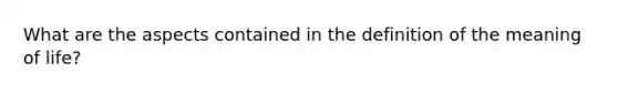 What are the aspects contained in the definition of the meaning of life?
