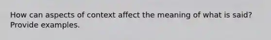 How can aspects of context affect the meaning of what is said? Provide examples.