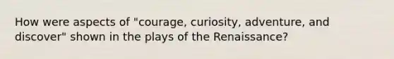 How were aspects of "courage, curiosity, adventure, and discover" shown in the plays of the Renaissance?