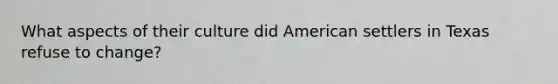 What aspects of their culture did American settlers in Texas refuse to change?