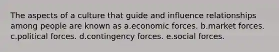 The aspects of a culture that guide and influence relationships among people are known as a.economic forces. b.market forces. c.political forces. d.contingency forces. e.social forces.