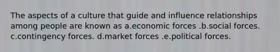 The aspects of a culture that guide and influence relationships among people are known as a.economic forces .b.social forces. c.contingency forces. d.market forces .e.political forces.