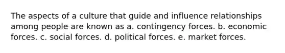 The aspects of a culture that guide and influence relationships among people are known as a. contingency forces. b. economic forces. c. social forces. d. political forces. e. market forces.