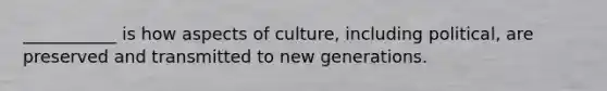 ___________ is how aspects of culture, including political, are preserved and transmitted to new generations.