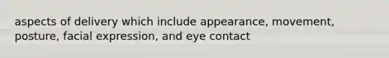 aspects of delivery which include appearance, movement, posture, facial expression, and eye contact