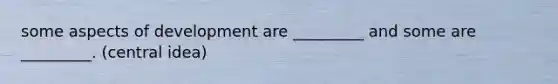 some aspects of development are _________ and some are _________. (central idea)