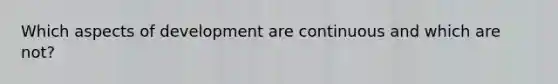 Which aspects of development are continuous and which are not?