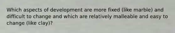 Which aspects of development are more fixed (like marble) and difficult to change and which are relatively malleable and easy to change (like clay)?