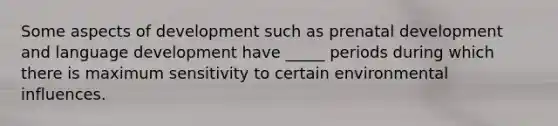 Some aspects of development such as prenatal development and language development have _____ periods during which there is maximum sensitivity to certain environmental influences.