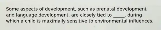 Some aspects of development, such as prenatal development and language development, are closely tied to _____, during which a child is maximally sensitive to environmental influences.