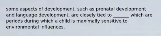 some aspects of development, such as <a href='https://www.questionai.com/knowledge/kMumvNdQFH-prenatal-development' class='anchor-knowledge'>prenatal development</a> and language development, are closely tied to _______ which are periods during which a child is maximally sensitive to environmental influences.