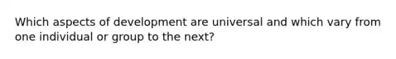 Which aspects of development are universal and which vary from one individual or group to the next?