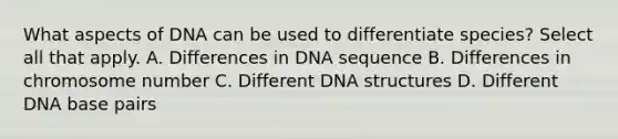 What aspects of DNA can be used to differentiate species? Select all that apply. A. Differences in DNA sequence B. Differences in chromosome number C. Different DNA structures D. Different DNA base pairs