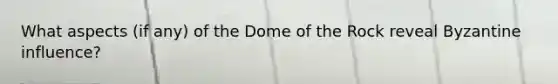 What aspects (if any) of the Dome of the Rock reveal Byzantine influence?