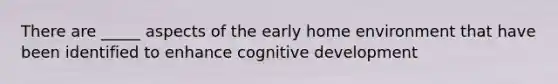 There are _____ aspects of the early home environment that have been identified to enhance cognitive development