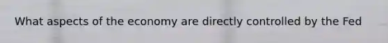 What aspects of the economy are directly controlled by the Fed