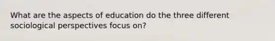 What are the aspects of education do the three different sociological perspectives focus on?