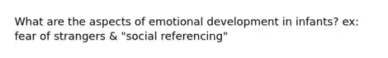 What are the aspects of emotional development in infants? ex: fear of strangers & "social referencing"