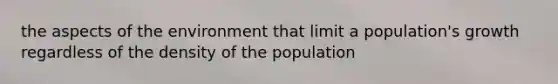 the aspects of the environment that limit a population's growth regardless of the density of the population